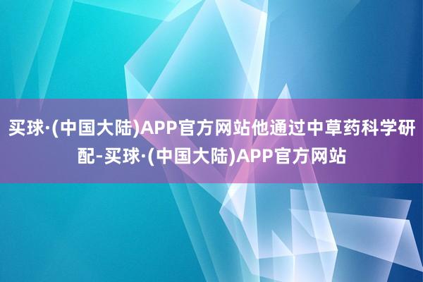 买球·(中国大陆)APP官方网站他通过中草药科学研配-买球·(中国大陆)APP官方网站