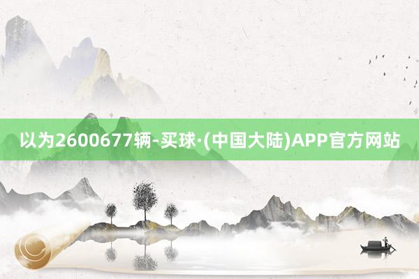 以为2600677辆-买球·(中国大陆)APP官方网站