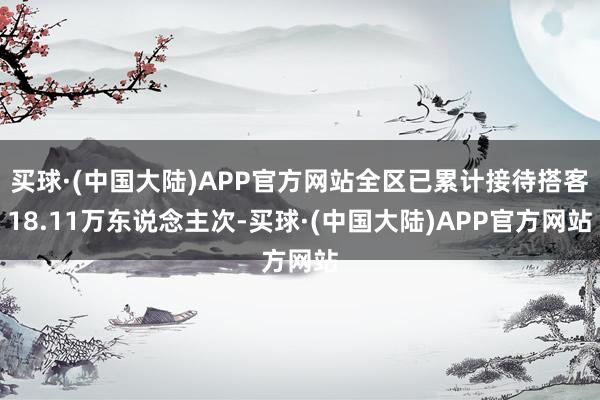 买球·(中国大陆)APP官方网站全区已累计接待搭客18.11万东说念主次-买球·(中国大陆)APP官方网站