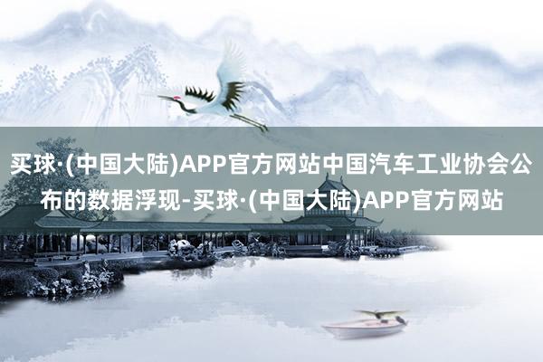 买球·(中国大陆)APP官方网站中国汽车工业协会公布的数据浮现-买球·(中国大陆)APP官方网站