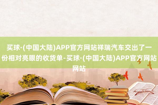 买球·(中国大陆)APP官方网站祥瑞汽车交出了一份相对亮眼的收货单-买球·(中国大陆)APP官方网站