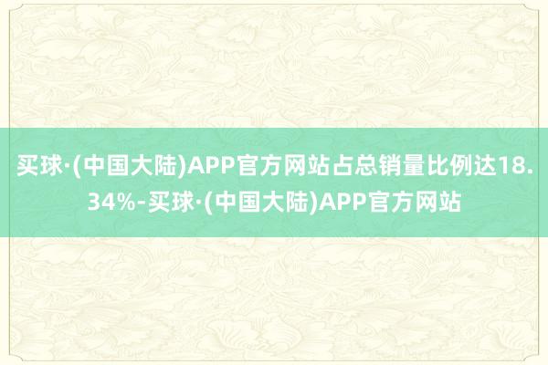 买球·(中国大陆)APP官方网站占总销量比例达18.34%-买球·(中国大陆)APP官方网站