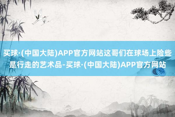 买球·(中国大陆)APP官方网站这哥们在球场上险些是行走的艺术品-买球·(中国大陆)APP官方网站