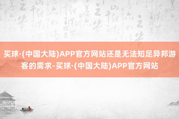 买球·(中国大陆)APP官方网站还是无法知足异邦游客的需求-买球·(中国大陆)APP官方网站