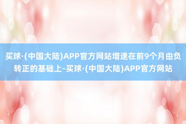 买球·(中国大陆)APP官方网站增速在前9个月由负转正的基础上-买球·(中国大陆)APP官方网站