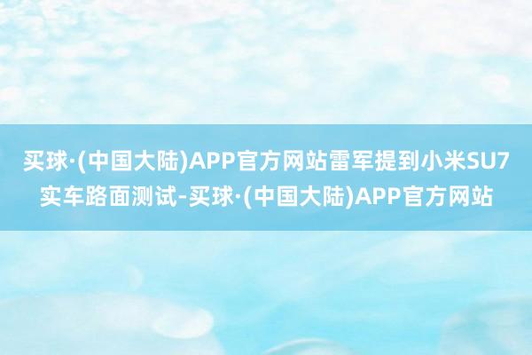 买球·(中国大陆)APP官方网站雷军提到小米SU7实车路面测试-买球·(中国大陆)APP官方网站