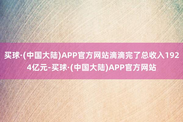 买球·(中国大陆)APP官方网站滴滴完了总收入1924亿元-买球·(中国大陆)APP官方网站