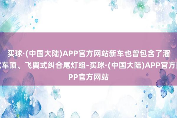 买球·(中国大陆)APP官方网站新车也曾包含了溜背式车顶、飞翼式纠合尾灯组-买球·(中国大陆)APP官方网站