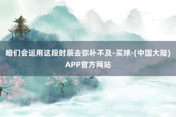 咱们会运用这段时辰去弥补不及-买球·(中国大陆)APP官方网站