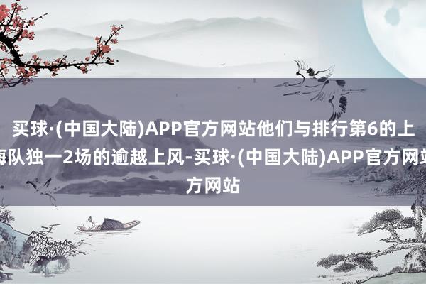 买球·(中国大陆)APP官方网站他们与排行第6的上海队独一2场的逾越上风-买球·(中国大陆)APP官方网站