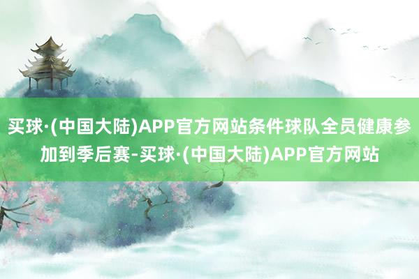 买球·(中国大陆)APP官方网站条件球队全员健康参加到季后赛-买球·(中国大陆)APP官方网站