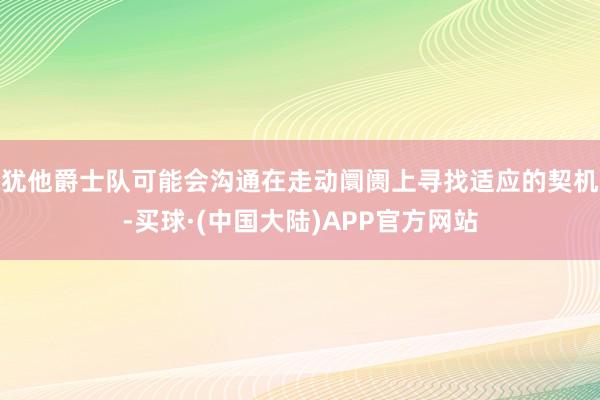 犹他爵士队可能会沟通在走动阛阓上寻找适应的契机-买球·(中国大陆)APP官方网站