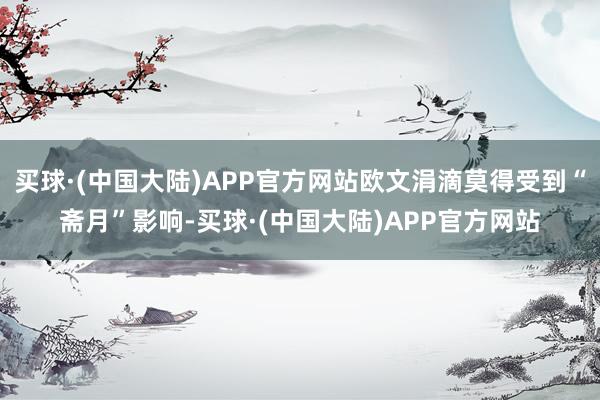 买球·(中国大陆)APP官方网站欧文涓滴莫得受到“斋月”影响-买球·(中国大陆)APP官方网站