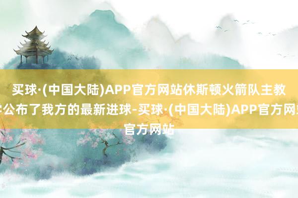 买球·(中国大陆)APP官方网站休斯顿火箭队主教学公布了我方的最新进球-买球·(中国大陆)APP官方网站