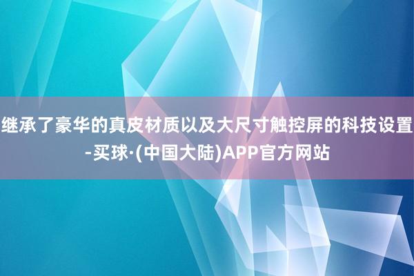 继承了豪华的真皮材质以及大尺寸触控屏的科技设置-买球·(中国大陆)APP官方网站