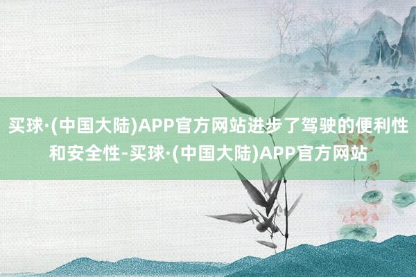 买球·(中国大陆)APP官方网站进步了驾驶的便利性和安全性-买球·(中国大陆)APP官方网站