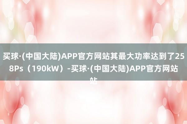 买球·(中国大陆)APP官方网站其最大功率达到了258Ps（190kW）-买球·(中国大陆)APP官方网站