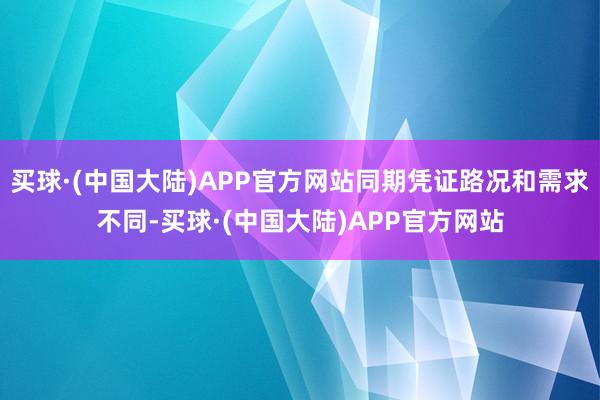 买球·(中国大陆)APP官方网站同期凭证路况和需求不同-买球·(中国大陆)APP官方网站