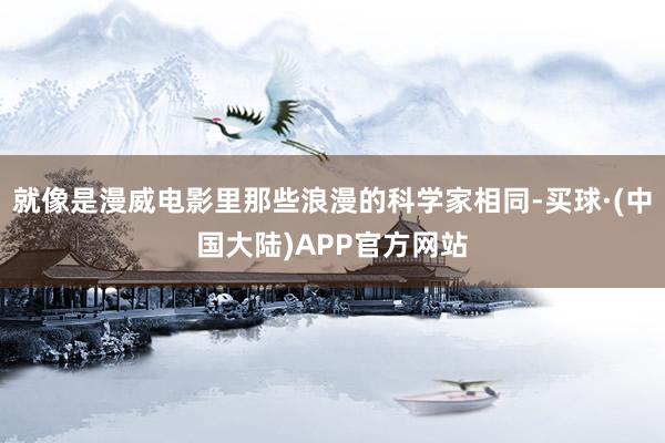 就像是漫威电影里那些浪漫的科学家相同-买球·(中国大陆)APP官方网站