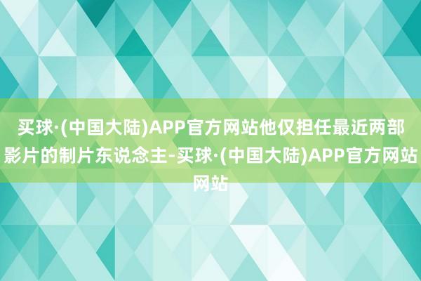 买球·(中国大陆)APP官方网站他仅担任最近两部影片的制片东说念主-买球·(中国大陆)APP官方网站