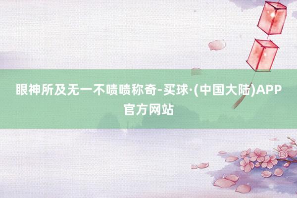 眼神所及无一不啧啧称奇-买球·(中国大陆)APP官方网站