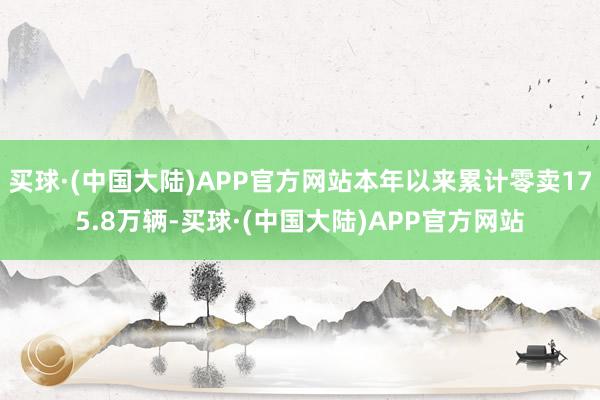 买球·(中国大陆)APP官方网站本年以来累计零卖175.8万辆-买球·(中国大陆)APP官方网站