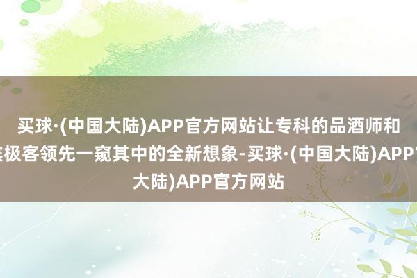 买球·(中国大陆)APP官方网站让专科的品酒师和专科香槟极客领先一窥其中的全新想象-买球·(中国大陆)APP官方网站