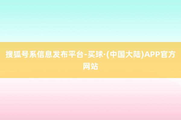 搜狐号系信息发布平台-买球·(中国大陆)APP官方网站