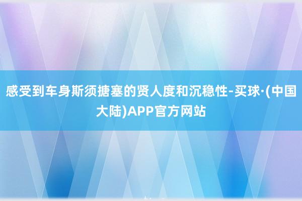 感受到车身斯须搪塞的贤人度和沉稳性-买球·(中国大陆)APP官方网站