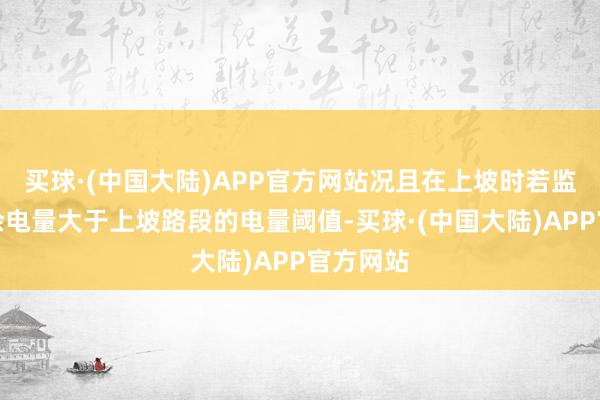 买球·(中国大陆)APP官方网站况且在上坡时若监测到剩余电量大于上坡路段的电量阈值-买球·(中国大陆)APP官方网站