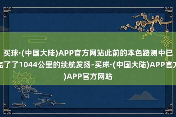 买球·(中国大陆)APP官方网站此前的本色路测中已到手完了了1044公里的续航发扬-买球·(中国大陆)APP官方网站