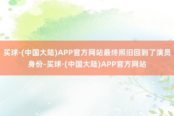 买球·(中国大陆)APP官方网站最终照旧回到了演员身份-买球·(中国大陆)APP官方网站