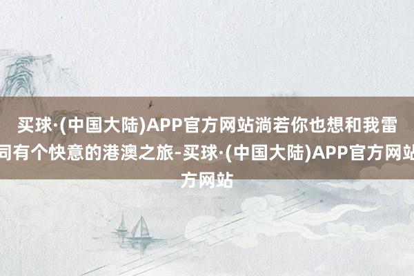 买球·(中国大陆)APP官方网站淌若你也想和我雷同有个快意的港澳之旅-买球·(中国大陆)APP官方网站