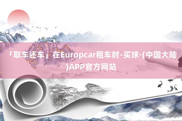 「取车还车」在Europcar租车时-买球·(中国大陆)APP官方网站