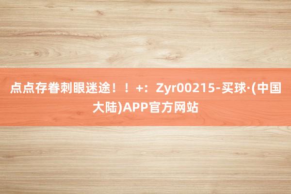 点点存眷刺眼迷途！！+：Zyr00215-买球·(中国大陆)APP官方网站