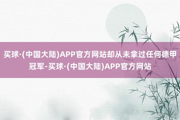 买球·(中国大陆)APP官方网站却从未拿过任何德甲冠军-买球·(中国大陆)APP官方网站