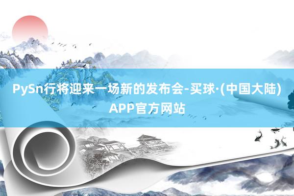 PySn行将迎来一场新的发布会-买球·(中国大陆)APP官方网站