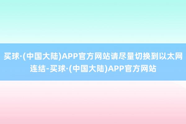 买球·(中国大陆)APP官方网站请尽量切换到以太网连结-买球·(中国大陆)APP官方网站