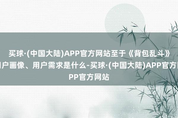 买球·(中国大陆)APP官方网站至于《背包乱斗》的用户画像、用户需求是什么-买球·(中国大陆)APP官方网站