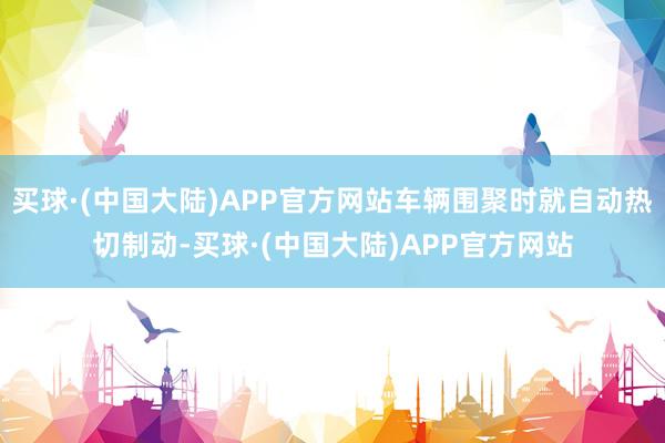 买球·(中国大陆)APP官方网站车辆围聚时就自动热切制动-买球·(中国大陆)APP官方网站