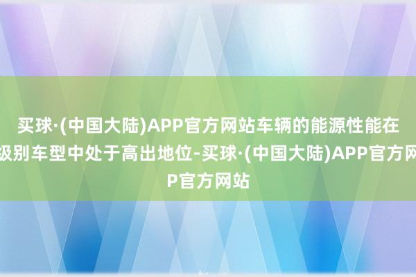 买球·(中国大陆)APP官方网站车辆的能源性能在同级别车型中处于高出地位-买球·(中国大陆)APP官方网站