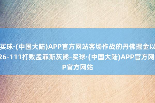 买球·(中国大陆)APP官方网站客场作战的丹佛掘金以126-111打败孟菲斯灰熊-买球·(中国大陆)APP官方网站