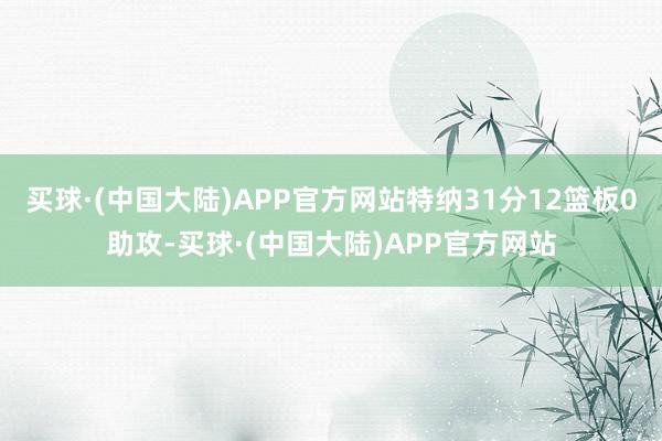 买球·(中国大陆)APP官方网站特纳31分12篮板0助攻-买球·(中国大陆)APP官方网站