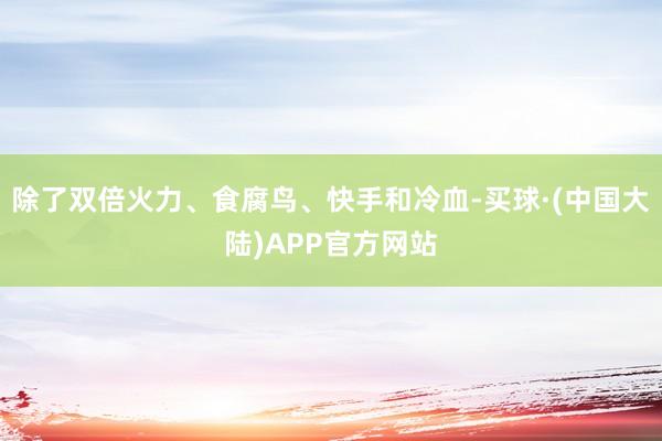 除了双倍火力、食腐鸟、快手和冷血-买球·(中国大陆)APP官方网站