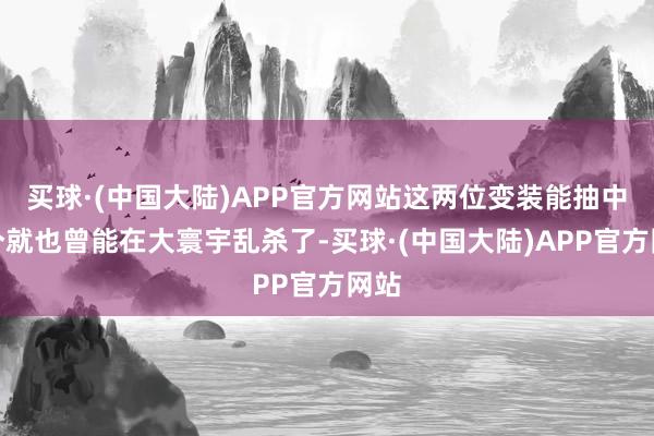 买球·(中国大陆)APP官方网站这两位变装能抽中一个就也曾能在大寰宇乱杀了-买球·(中国大陆)APP官方网站