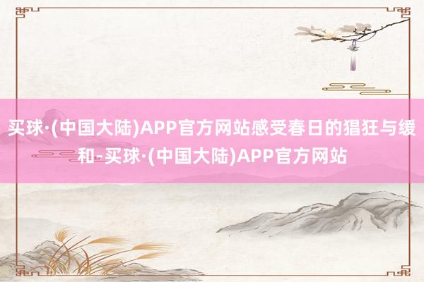 买球·(中国大陆)APP官方网站感受春日的猖狂与缓和-买球·(中国大陆)APP官方网站