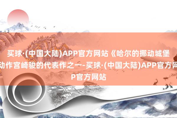 买球·(中国大陆)APP官方网站《哈尔的挪动城堡》动作宫崎骏的代表作之一-买球·(中国大陆)APP官方网站