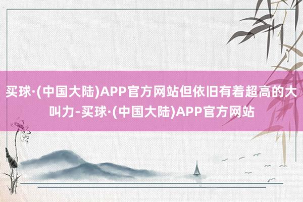 买球·(中国大陆)APP官方网站但依旧有着超高的大叫力-买球·(中国大陆)APP官方网站