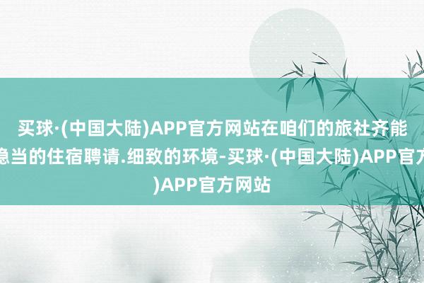 买球·(中国大陆)APP官方网站在咱们的旅社齐能找到稳当的住宿聘请.细致的环境-买球·(中国大陆)APP官方网站