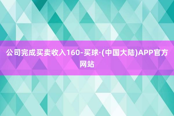 公司完成买卖收入160-买球·(中国大陆)APP官方网站